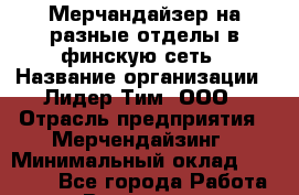 Мерчандайзер на разные отделы в финскую сеть › Название организации ­ Лидер Тим, ООО › Отрасль предприятия ­ Мерчендайзинг › Минимальный оклад ­ 27 800 - Все города Работа » Вакансии   . Мурманская обл.,Оленегорск г.